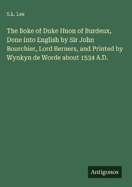 The Boke of Duke Huon of Burdeux, Done Into English by Sir John Bourchier, Lord Berners, and Printed by Wynkyn de Worde about 1534 A.D.