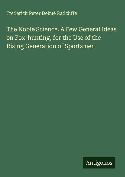 The Noble Science. A Few General Ideas on Fox-hunting, for the Use of the Rising Generation of Sportsmen