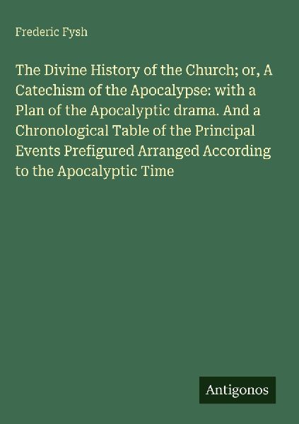 The Divine History of the Church; or, A Catechism of the Apocalypse: with a Plan of the Apocalyptic drama. And a Chronological Table of the Principal Events Prefigured Arranged According to the Apocalyptic Time