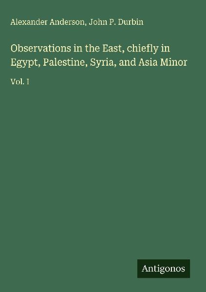 Observations in the East, chiefly in Egypt, Palestine, Syria, and Asia Minor: Vol. I