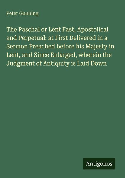 The Paschal or Lent Fast, Apostolical and Perpetual: at First Delivered in a Sermon Preached before his Majesty in Lent, and Since Enlarged, wherein the Judgment of Antiquity is Laid Down