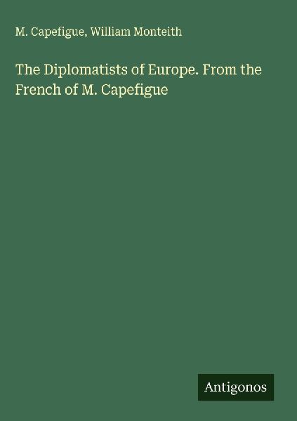 The Diplomatists of Europe. From the French of M. Capefigue