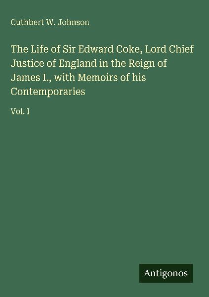 The Life of Sir Edward Coke, Lord Chief Justice of England in the Reign of James I., with Memoirs of his Contemporaries: Vol. I
