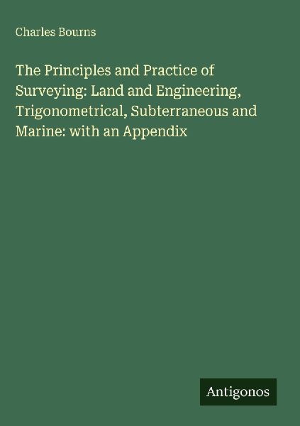 The Principles and Practice of Surveying: Land and Engineering, Trigonometrical, Subterraneous and Marine: with an Appendix