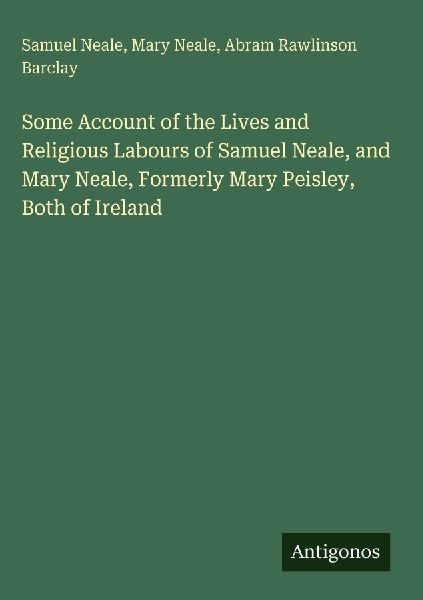 Some Account of the Lives and Religious Labours of Samuel Neale, and Mary Neale, Formerly Mary Peisley, Both of Ireland