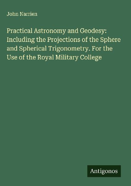 Practical Astronomy and Geodesy: Including the Projections of the Sphere and Spherical Trigonometry. For the Use of the Royal Military College