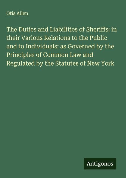 The Duties and Liabilities of Sheriffs: in their Various Relations to the Public and to Individuals: as Governed by the Principles of Common Law and Regulated by the Statutes of New York