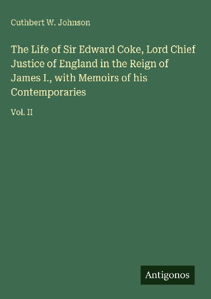 The Life of Sir Edward Coke, Lord Chief Justice of England in the Reign of James I., with Memoirs of his Contemporaries: Vol. II