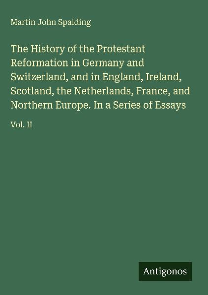 The History of the Protestant Reformation in Germany and Switzerland, and in England, Ireland, Scotland, the Netherlands, France, and Northern Europe. In a Series of Essays: Vol. II