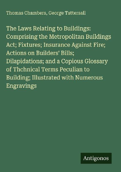 The Laws Relating to Buildings: Comprising the Metropolitan Buildings Act; Fixtures; Insurance Against Fire; Actions on Builders Bills; Dilapidations; and a Copious Glossary of Thchnical Terms Peculian to Building; Illustrated with Numerous Engravings