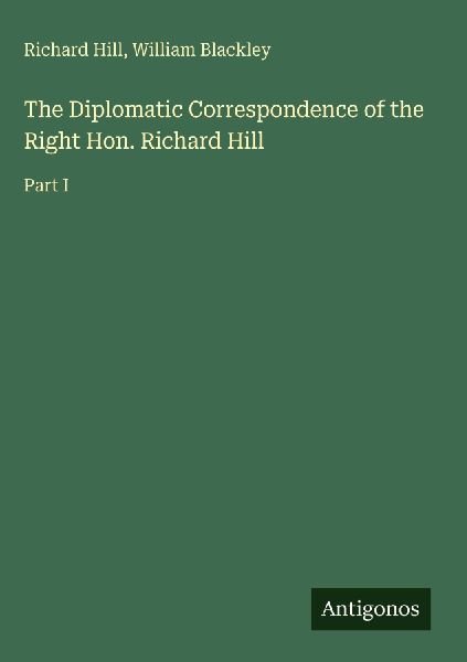 The Diplomatic Correspondence of the Right Hon. Richard Hill: Part I