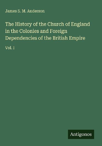 The History of the Church of England in the Colonies and Foreign Dependencies of the British Empire: Vol. I