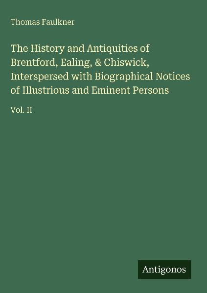 The History and Antiquities of Brentford, Ealing, & Chiswick, Interspersed with Biographical Notices of Illustrious and Eminent Persons: Vol. II