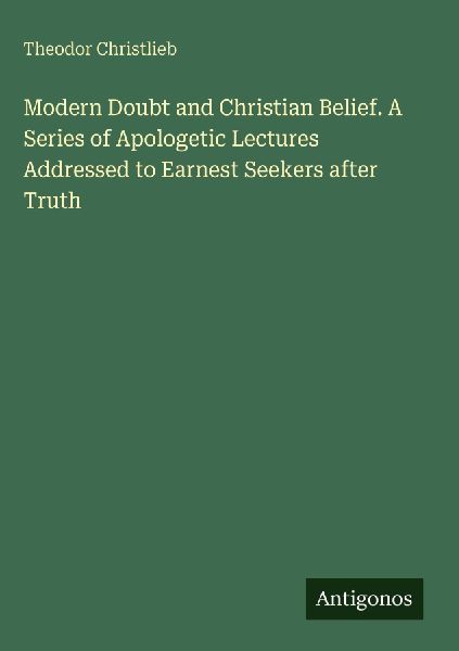 Modern Doubt and Christian Belief. A Series of Apologetic Lectures Addressed to Earnest Seekers after Truth