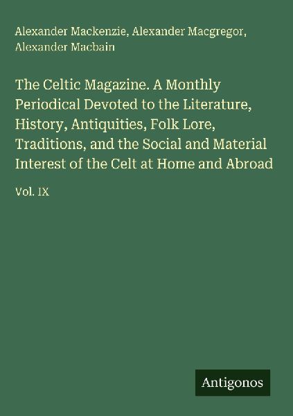 The Celtic Magazine. A Monthly Periodical Devoted to the Literature, History, Antiquities, Folk Lore, Traditions, and the Social and Material Interest of the Celt at Home and Abroad: Vol. IX