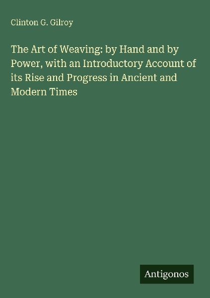 The Art of Weaving: by Hand and by Power, with an Introductory Account of its Rise and Progress in Ancient and Modern Times