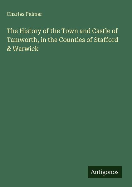 The History of the Town and Castle of Tamworth, in the Counties of Stafford & Warwick