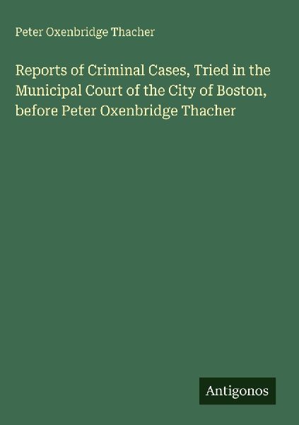 Reports of Criminal Cases, Tried in the Municipal Court of the City of Boston, before Peter Oxenbridge Thacher