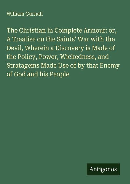 The Christian in Complete Armour: or, A Treatise on the Saints War with the Devil, Wherein a Discovery is Made of the Policy, Power, Wickedness, and Stratagems Made Use of by that Enemy of God and his People