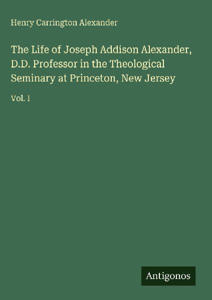 The Life of Joseph Addison Alexander, D.D. Professor in the Theological Seminary at Princeton, New Jersey: Vol. I