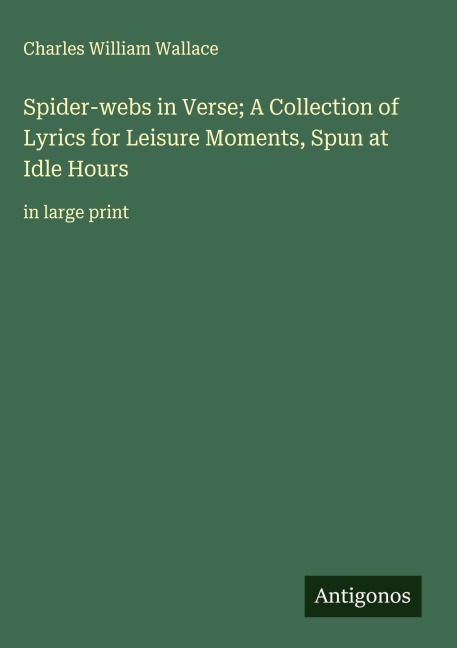 Spider-webs in Verse; A Collection of Lyrics for Leisure Moments, Spun at Idle Hours: in large print