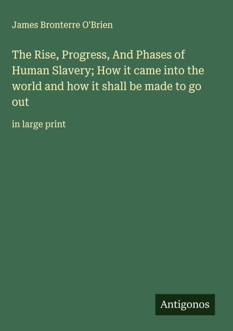 The Rise, Progress, And Phases of Human Slavery; How it came into the world and how it shall be made to go out: in large print