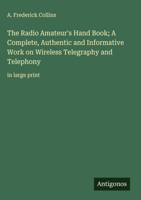 The Radio Amateurs Hand Book; A Complete, Authentic and Informative Work on Wireless Telegraphy and Telephony: in large print