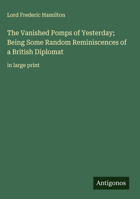 The Vanished Pomps of Yesterday; Being Some Random Reminiscences of a British Diplomat: in large print