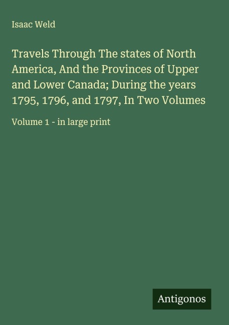 Travels Through The states of North America, And the Provinces of Upper and Lower Canada; During the years 1795, 1796, and 1797, In Two Volumes: Volume 1 - in large print
