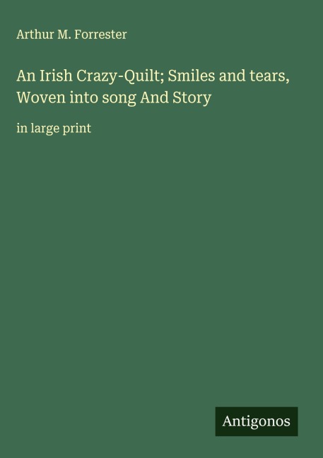 An Irish Crazy-Quilt; Smiles and tears, Woven into song And Story: in large print