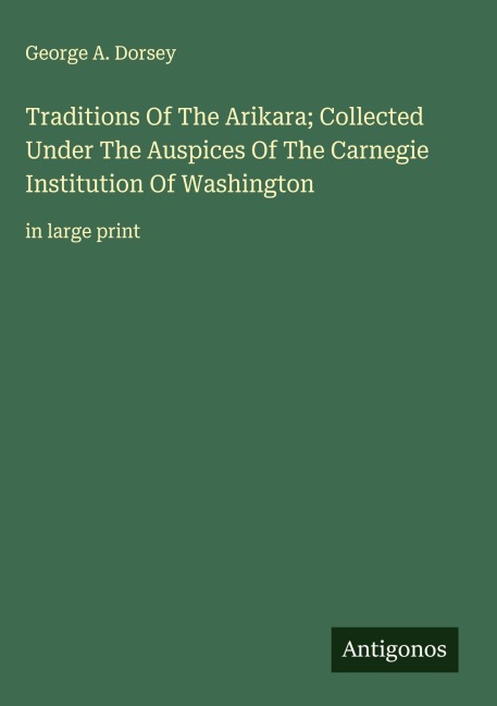 Traditions Of The Arikara; Collected Under The Auspices Of The Carnegie Institution Of Washington: in large print