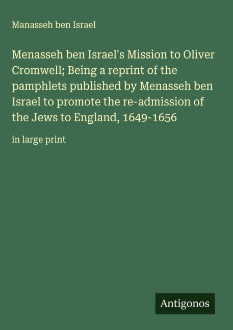 Menasseh ben Israels Mission to Oliver Cromwell; Being a reprint of the pamphlets published by Menasseh ben Israel to promote the re-admission of the Jews to England, 1649-1656: in large print