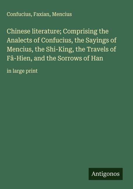 Chinese literature; Comprising the Analects of Confucius, the Sayings of Mencius, the Shi-King, the Travels of Fâ-Hien, and the Sorrows of Han: in large print