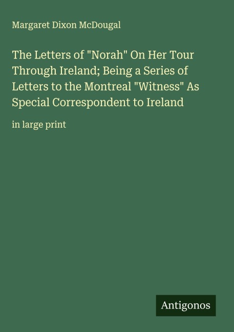 The Letters of Norah On Her Tour Through Ireland; Being a Series of Letters to the Montreal Witness As Special Correspondent to Ireland: in large print