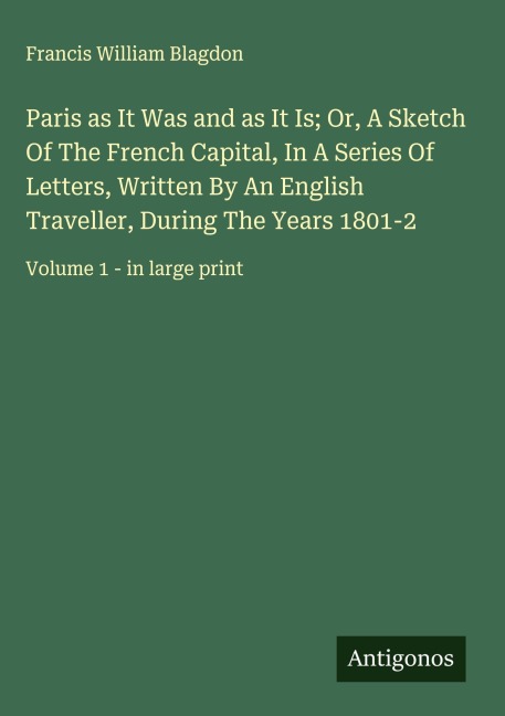 Paris as It Was and as It Is; Or, A Sketch Of The French Capital, In A Series Of Letters, Written By An English Traveller, During The Years 1801-2: Volume 1 - in large print