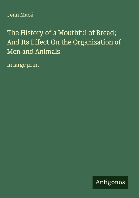 The History of a Mouthful of Bread; And Its Effect On the Organization of Men and Animals: in large print