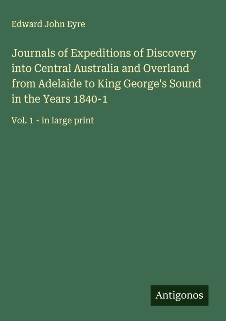 Journals of Expeditions of Discovery into Central Australia and Overland from Adelaide to King Georges Sound in the Years 1840-1: Vol. 1 - in large print