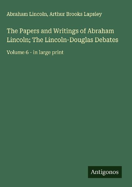 The Papers and Writings of Abraham Lincoln; The Lincoln-Douglas Debates: Volume 6 - in large print
