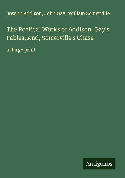The Poetical Works of Addison; Gays Fables, And, Somervilles Chase: in large print