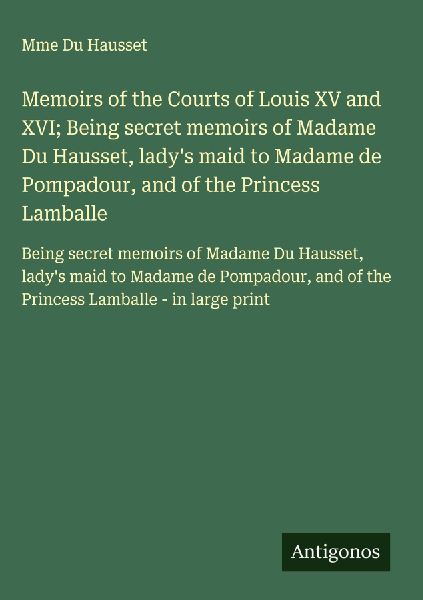 Memoirs of the Courts of Louis XV and XVI; Being secret memoirs of Madame Du Hausset, ladys maid to Madame de Pompadour, and of the Princess Lamballe: Being secret memoirs of Madame Du Hausset, ladys maid to Madame de Pompadour, and of the Princess Lambal