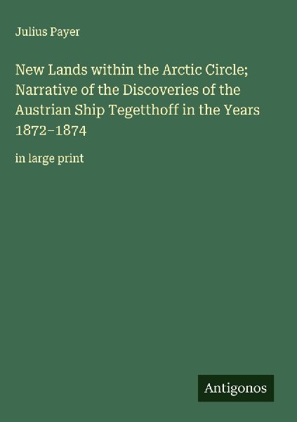 New Lands within the Arctic Circle; Narrative of the Discoveries of the Austrian Ship Tegetthoff in the Years 1872-1874: in large print