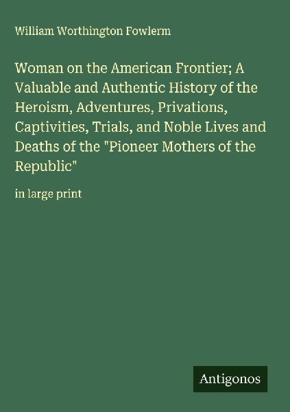 Woman on the American Frontier; A Valuable and Authentic History of the Heroism, Adventures, Privations, Captivities, Trials, and Noble Lives and Deaths of the Pioneer Mothers of the Republic: in large print