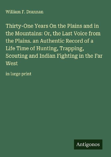 Thirty-One Years On the Plains and in the Mountains: Or, the Last Voice from the Plains. an Authentic Record of a Life Time of Hunting, Trapping, Scouting and Indian Fighting in the Far West: in large print