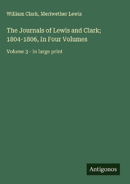 The Journals of Lewis and Clark; 1804-1806, In Four Volumes: Volume 3 - in large print
