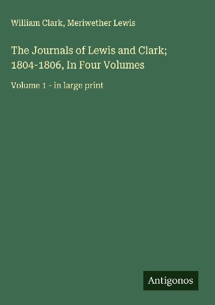 The Journals of Lewis and Clark; 1804-1806, In Four Volumes: Volume 1 - in large print
