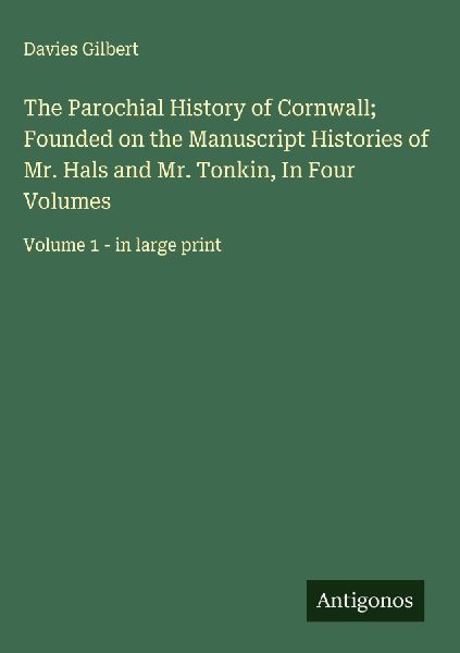 The Parochial History of Cornwall; Founded on the Manuscript Histories of Mr. Hals and Mr. Tonkin, In Four Volumes: Volume 1 - in large print