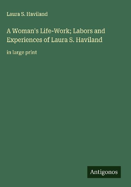 A Womans Life-Work; Labors and Experiences of Laura S. Haviland: in large print
