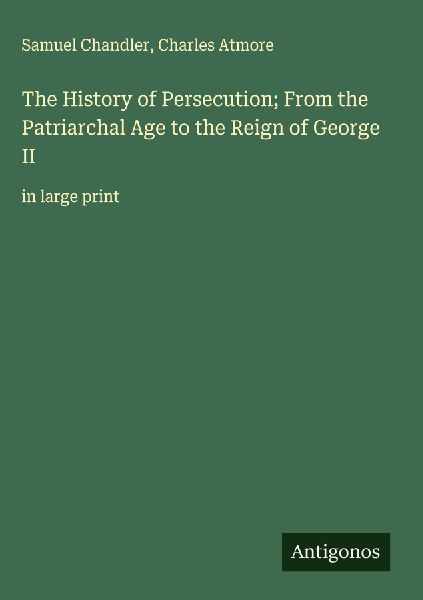 The History of Persecution; From the Patriarchal Age to the Reign of George II: in large print