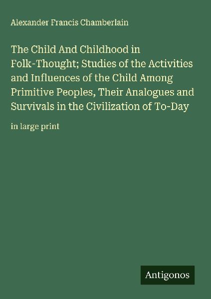 The Child And Childhood in Folk-Thought; Studies of the Activities and Influences of the Child Among Primitive Peoples, Their Analogues and Survivals in the Civilization of To-Day: in large print