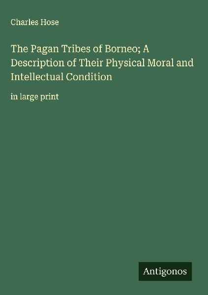 The Pagan Tribes of Borneo; A Description of Their Physical Moral and Intellectual Condition: in large print